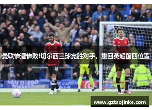 曼联惨遭惨败!切尔西三球完胜对手，重回英超前四位置