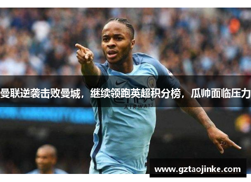 曼联逆袭击败曼城，继续领跑英超积分榜，瓜帅面临压力