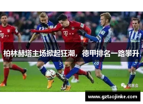 柏林赫塔主场掀起狂潮，德甲排名一路攀升