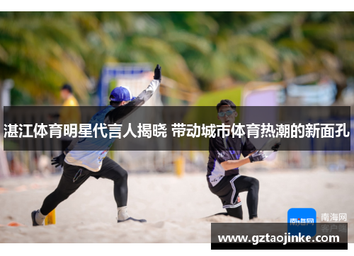 湛江体育明星代言人揭晓 带动城市体育热潮的新面孔