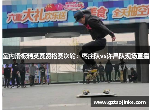 室内滑板精英赛资格赛次轮：枣庄队vs许昌队现场直播
