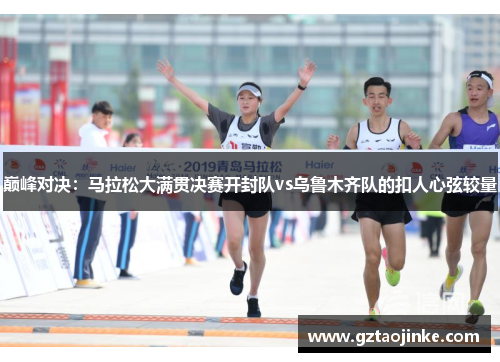 巅峰对决：马拉松大满贯决赛开封队vs乌鲁木齐队的扣人心弦较量