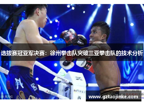 选拔赛冠亚军决赛：徐州拳击队突破三亚拳击队的技术分析