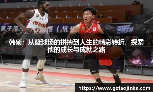 韩硕：从篮球场的拼搏到人生的精彩转折，探索他的成长与成就之路